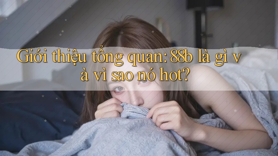 Giới thiệu tổng quan: 88b là gì và vì sao nó hot? Giới thiệu tổng quan: 88b là gì và vì sao nó hot?
