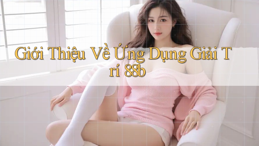 Giới Thiệu Về Ứng Dụng Giải Trí 88b Giới Thiệu Về Ứng Dụng Giải Trí 88b