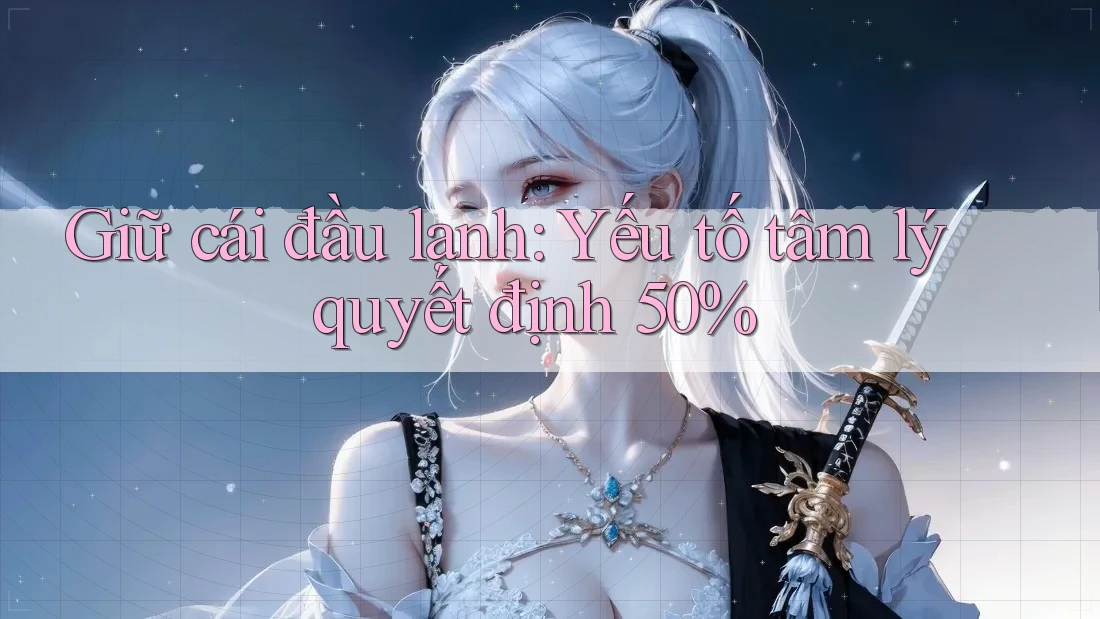 Giữ cái đầu lạnh: Yếu tố tâm lý quyết định 50% Giữ cái đầu lạnh: Yếu tố tâm lý quyết định 50%