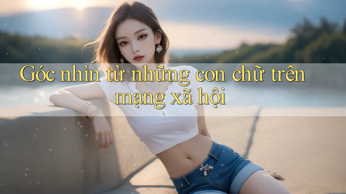 Góc nhìn từ những con chữ trên mạng xã hội Góc nhìn từ những con chữ trên mạng xã hội