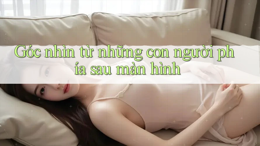 Góc nhìn từ những con người phía sau màn hình Góc nhìn từ những con người phía sau màn hình
