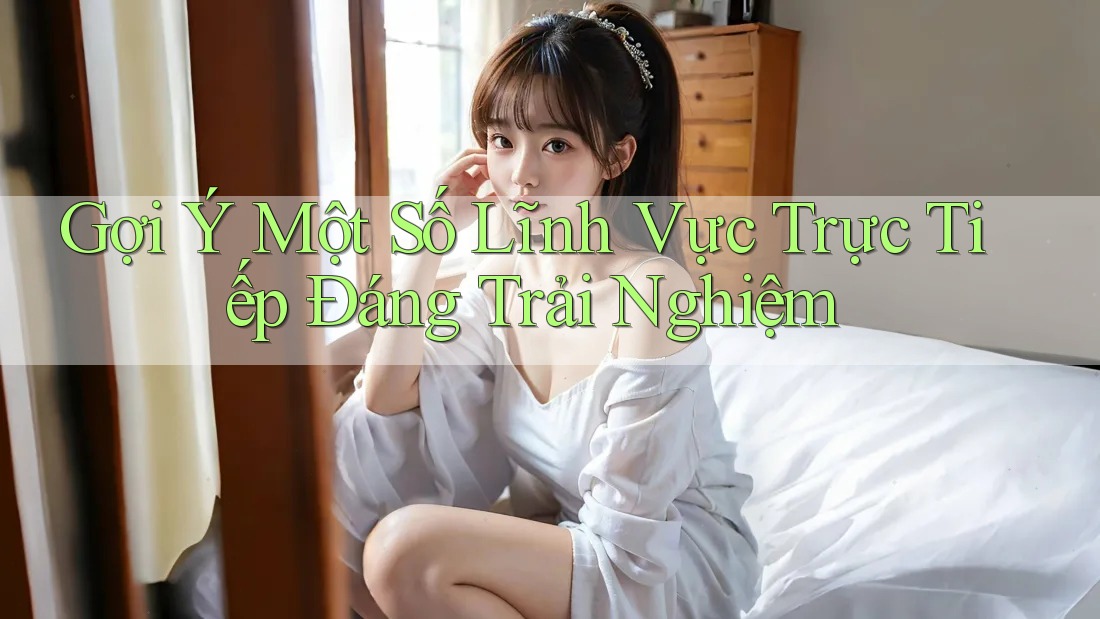 Gợi Ý Một Số Lĩnh Vực Trực Tiếp Đáng Trải Nghiệm Gợi Ý Một Số Lĩnh Vực Trực Tiếp Đáng Trải Nghiệm