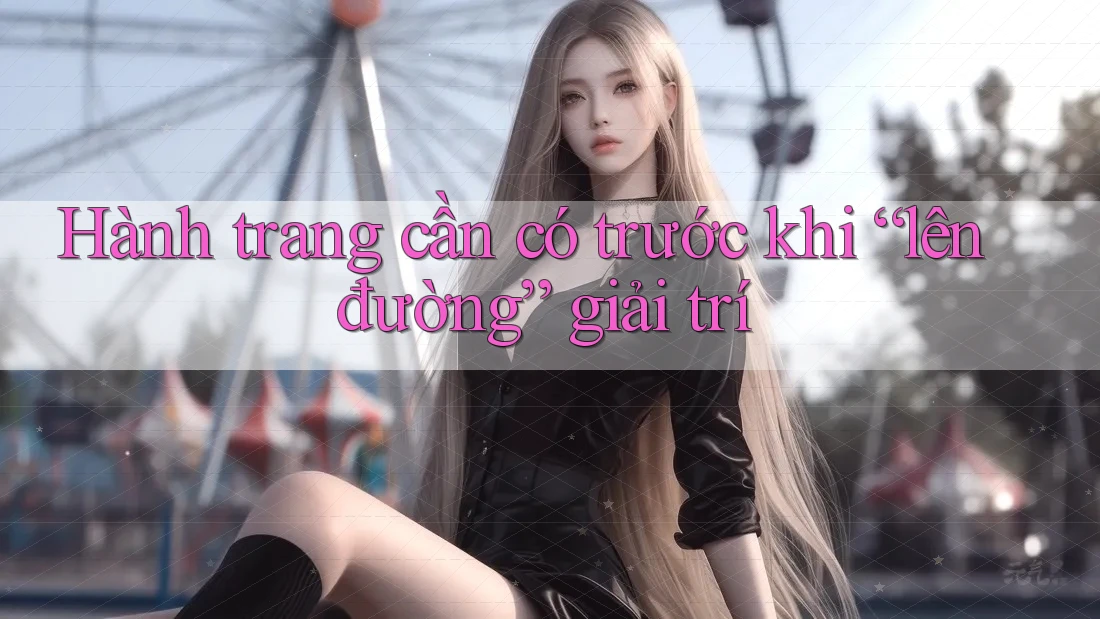 Hành trang cần có trước khi “lên đường” giải trí Hành trang cần có trước khi “lên đường” giải trí
