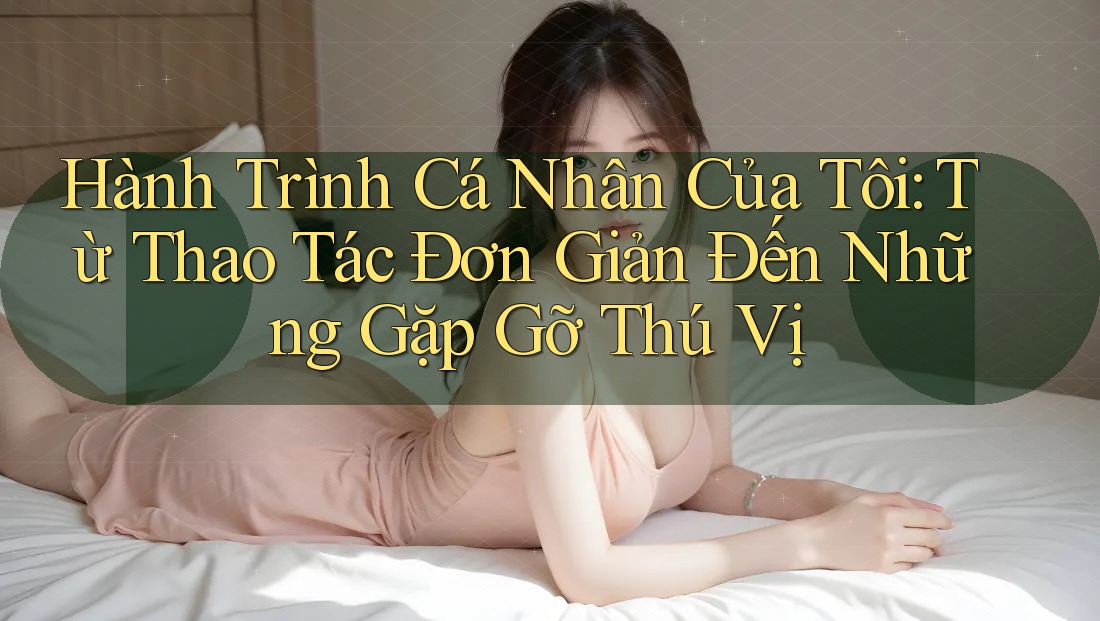 Hành Trình Cá Nhân Của Tôi: Từ Thao Tác Đơn Giản Đến Những Gặp Gỡ Thú Vị Hành Trình Cá Nhân Của Tôi: Từ Thao Tác Đơn Giản Đến Những Gặp Gỡ Thú Vị