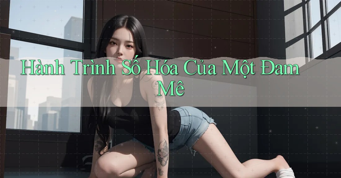 Hành Trình Số Hóa Của Một Đam Mê Hành Trình Số Hóa Của Một Đam Mê