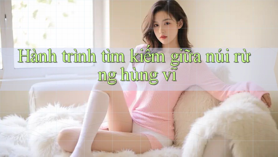 Hành trình tìm kiếm giữa núi rừng hùng vĩ