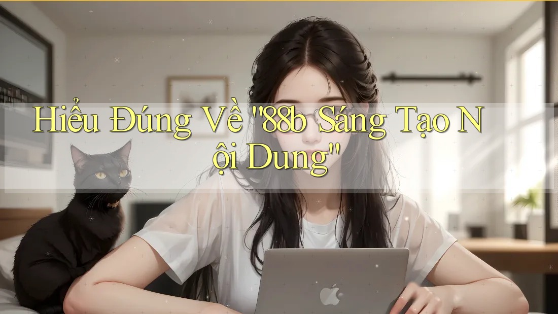 Hiểu Đúng Về “88b Sáng Tạo Nội Dung” Hiểu Đúng Về “88b Sáng Tạo Nội Dung”