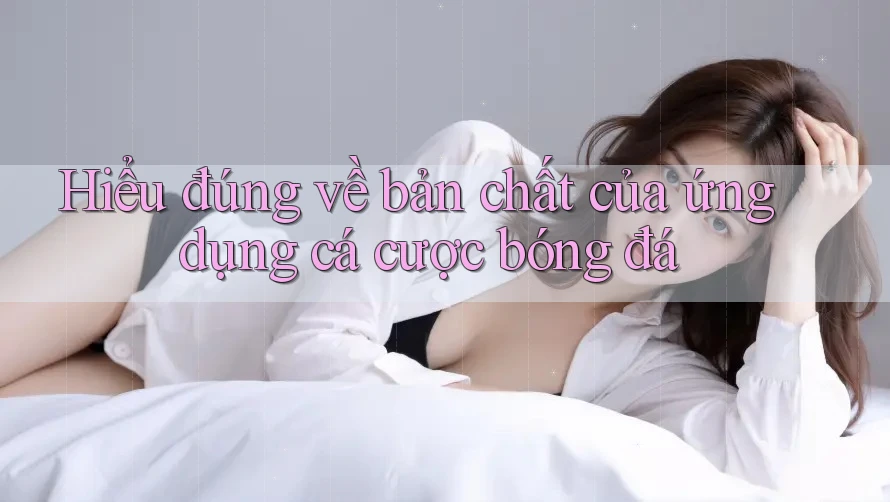 Hiểu đúng về bản chất của ứng dụng cá cược bóng đá Hiểu đúng về bản chất của ứng dụng cá cược bóng đá