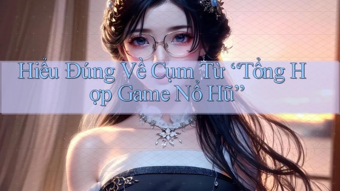 Hiểu Đúng Về Cụm Từ “Tổng Hợp Game Nổ Hũ” Hiểu Đúng Về Cụm Từ “Tổng Hợp Game Nổ Hũ”