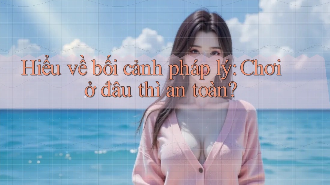 Hiểu về bối cảnh pháp lý: Chơi ở đâu thì an toàn? Hiểu về bối cảnh pháp lý: Chơi ở đâu thì an toàn?