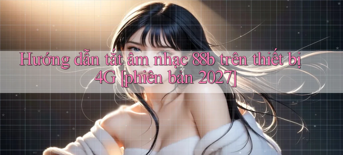 Hướng dẫn tắt âm nhạc 88b trên thiết bị 4G [phiên bản 2027]