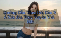 hướng dẫn theo dõi dàn số xóc đĩa trực tuyến với 88b