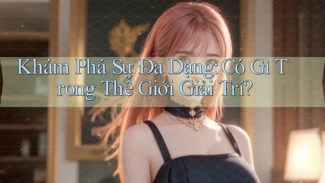 Khám Phá Sự Đa Dạng: Có Gì Trong Thế Giới Giải Trí?