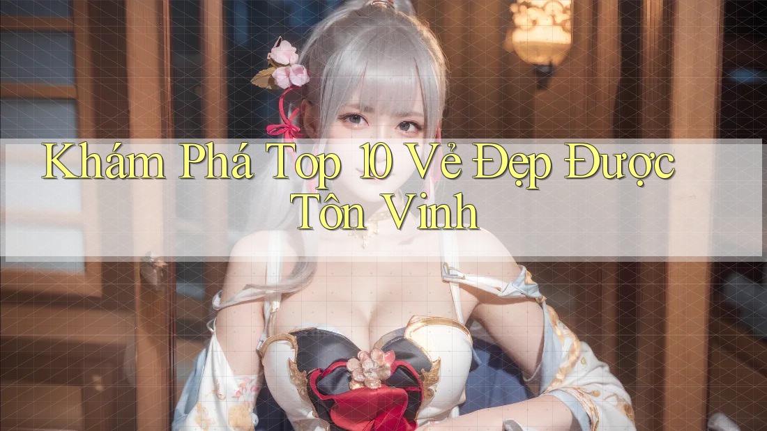 Khám Phá Top 10 Vẻ Đẹp Được Tôn Vinh Khám Phá Top 10 Vẻ Đẹp Được Tôn Vinh