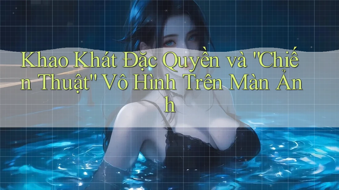 Khao Khát Đặc Quyền và “Chiến Thuật” Vô Hình Trên Màn Ảnh Khao Khát Đặc Quyền và “Chiến Thuật” Vô Hình Trên Màn Ảnh