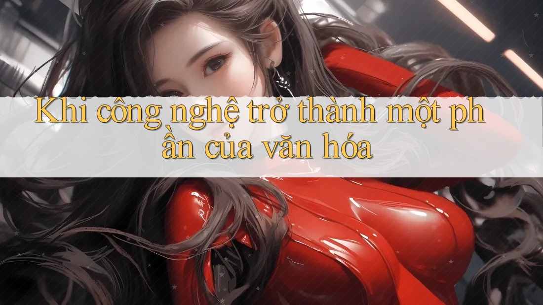 Khi công nghệ trở thành một phần của văn hóa Khi công nghệ trở thành một phần của văn hóa