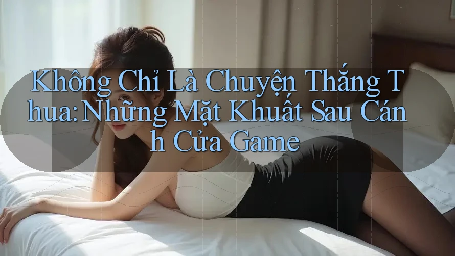 Không Chỉ Là Chuyện Thắng Thua: Những Mặt Khuất Sau Cánh Cửa Game Không Chỉ Là Chuyện Thắng Thua: Những Mặt Khuất Sau Cánh Cửa Game