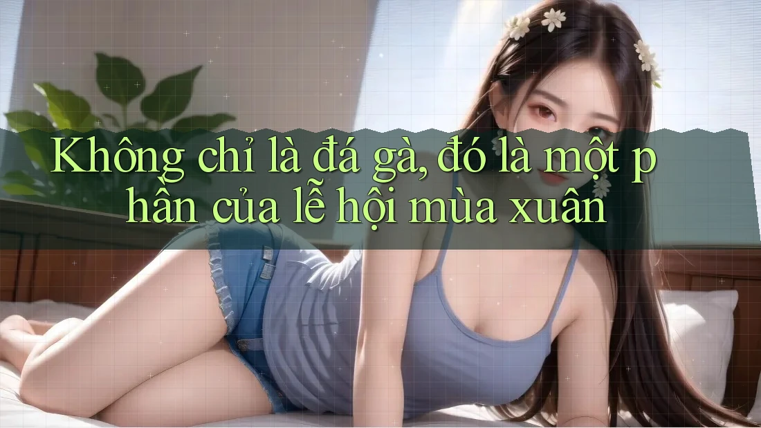 Không chỉ là đá gà, đó là một phần của lễ hội mùa xuân Không chỉ là đá gà, đó là một phần của lễ hội mùa xuân