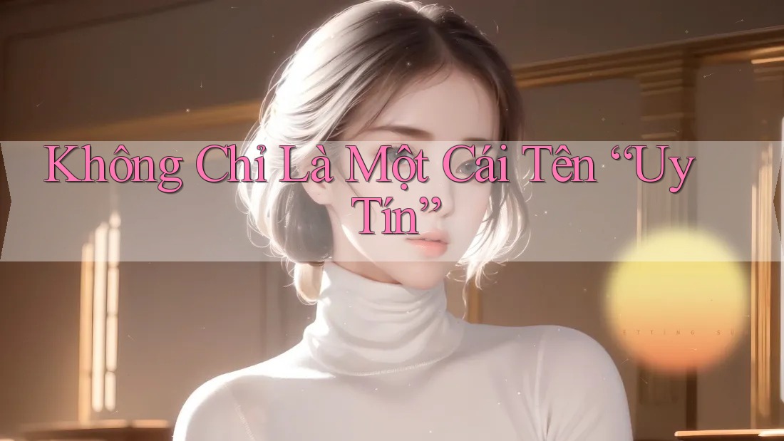 Không Chỉ Là Một Cái Tên “Uy Tín”