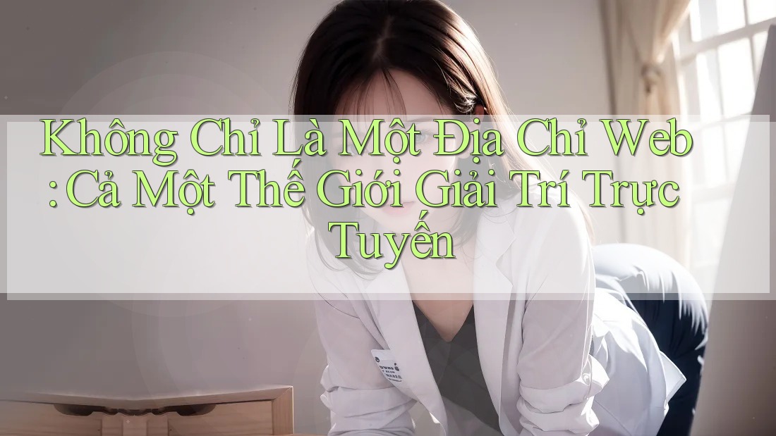 Không Chỉ Là Một Địa Chỉ Web: Cả Một Thế Giới Giải Trí Trực Tuyến