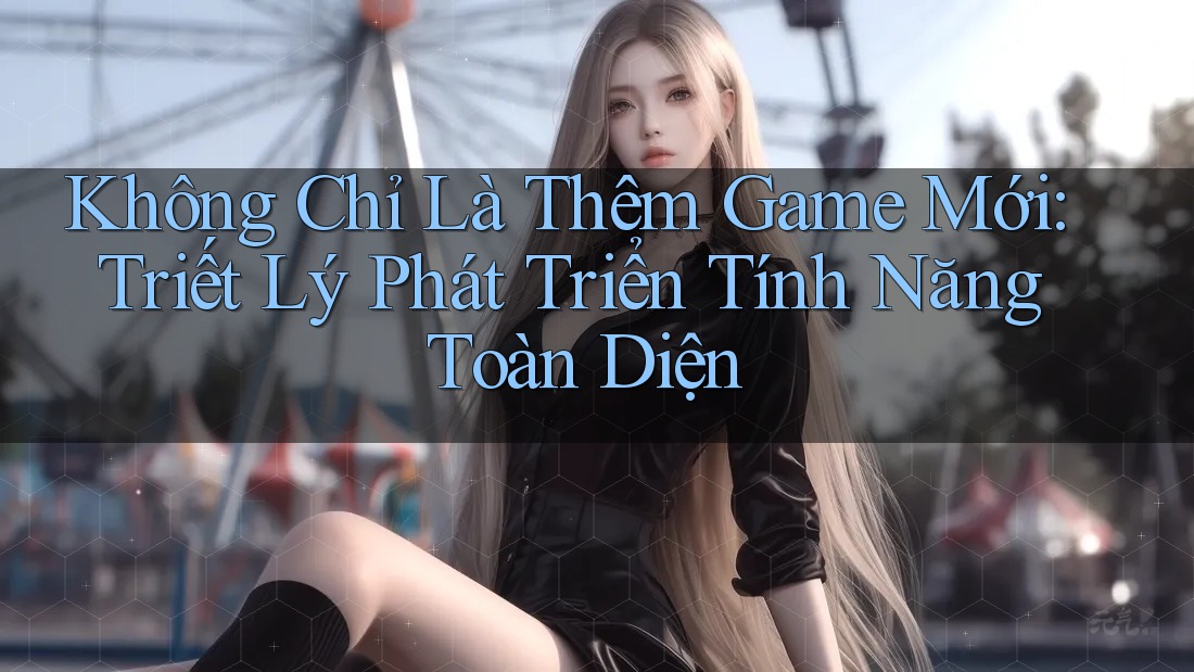 Không Chỉ Là Thêm Game Mới: Triết Lý Phát Triển Tính Năng Toàn Diện