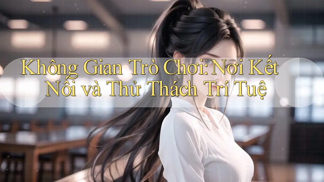 Không Gian Trò Chơi: Nơi Kết Nối và Thử Thách Trí Tuệ Không Gian Trò Chơi: Nơi Kết Nối và Thử Thách Trí Tuệ