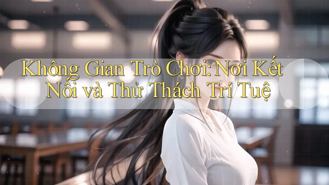 Không Gian Trò Chơi: Nơi Kết Nối và Thử Thách Trí Tuệ Không Gian Trò Chơi: Nơi Kết Nối và Thử Thách Trí Tuệ