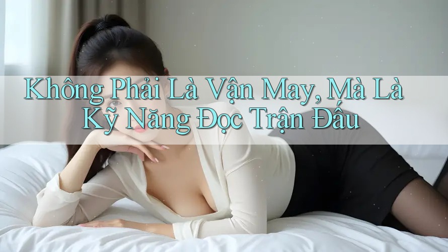 Không Phải Là Vận May, Mà Là Kỹ Năng Đọc Trận Đấu