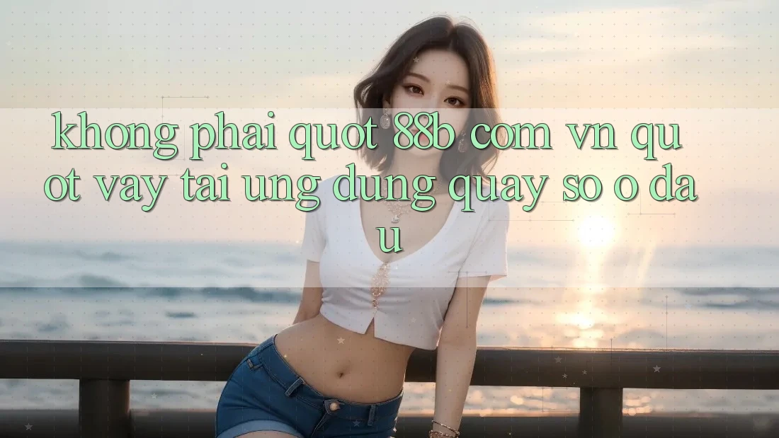 Không phải " 88b com vn" , vậy tải ứng dụng quay số ở đâu? Không phải " 88b com vn" , vậy tải ứng dụng quay số ở đâu?