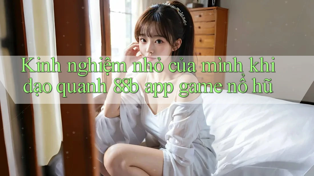 Kinh nghiệm nhỏ của mình khi dạo quanh 88b app game nổ hũ Kinh nghiệm nhỏ của mình khi dạo quanh 88b app game nổ hũ