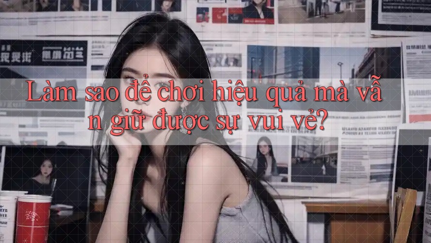 Làm sao để chơi hiệu quả mà vẫn giữ được sự vui vẻ?