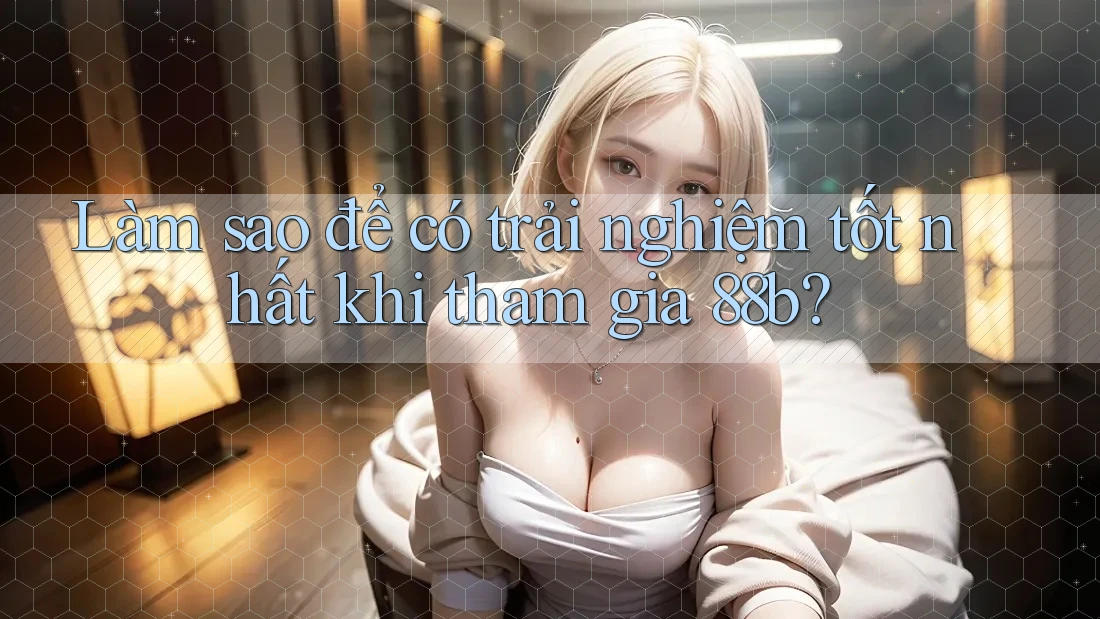 Làm sao để có trải nghiệm tốt nhất khi tham gia 88b?