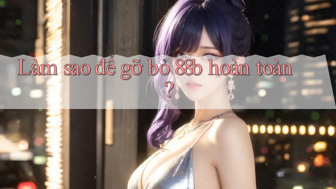Làm sao để gỡ bỏ 88b hoàn toàn? Làm sao để gỡ bỏ 88b hoàn toàn?