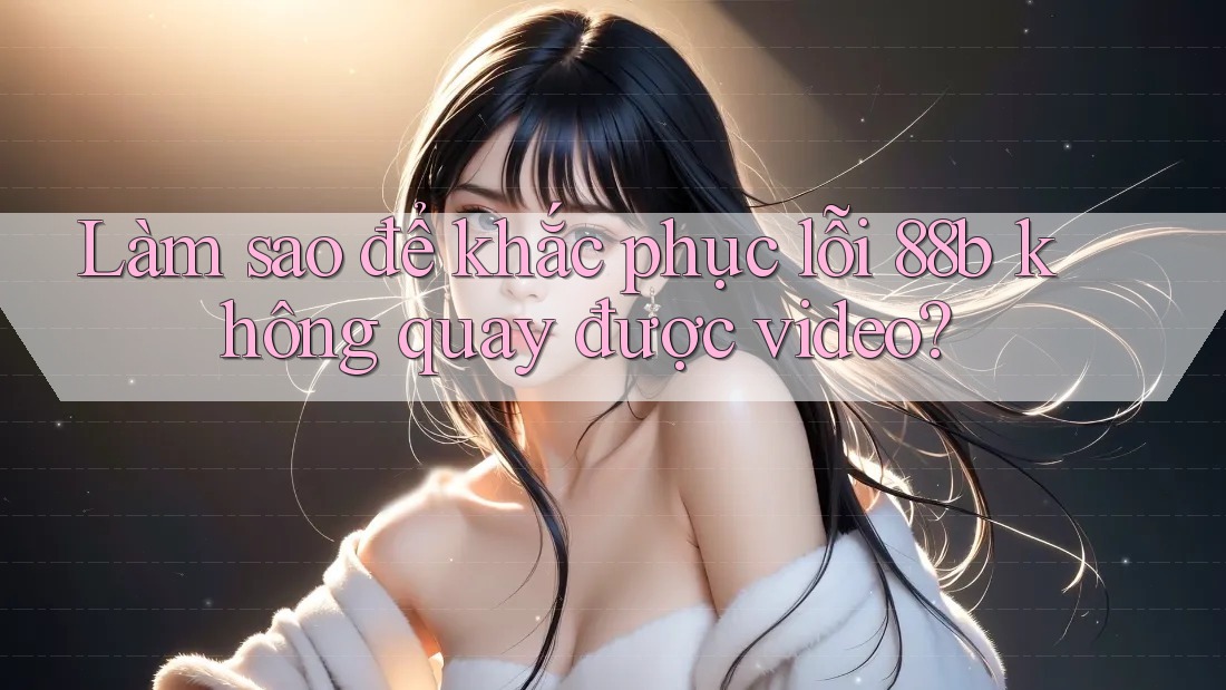 Làm sao để khắc phục lỗi 88b không quay được video?