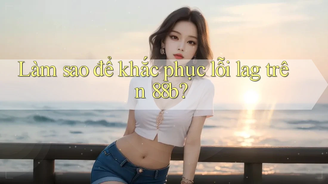 Làm sao để khắc phục lỗi lag trên 88b? Làm sao để khắc phục lỗi lag trên 88b?