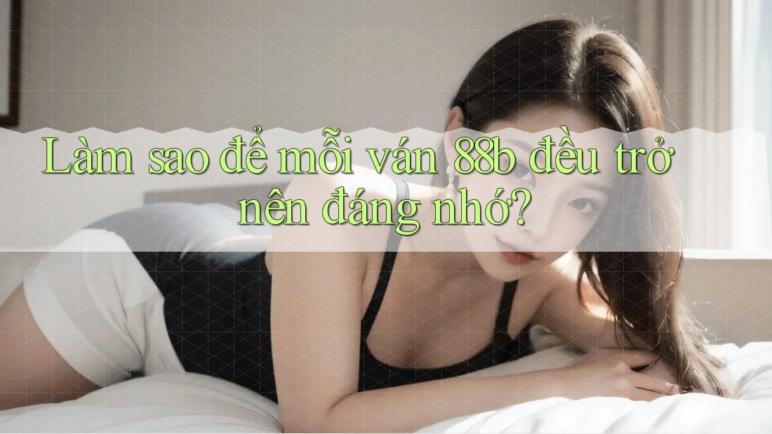 Làm sao để mỗi ván 88b đều trở nên đáng nhớ? Làm sao để mỗi ván 88b đều trở nên đáng nhớ?