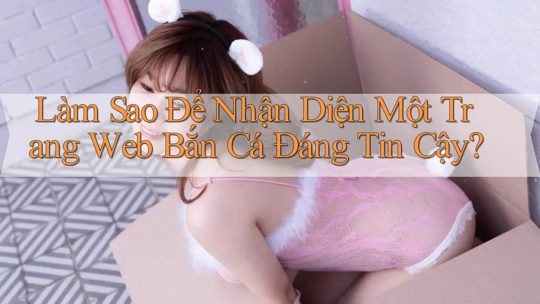Làm Sao Để Nhận Diện Một Trang Web Bắn Cá Đáng Tin Cậy?
