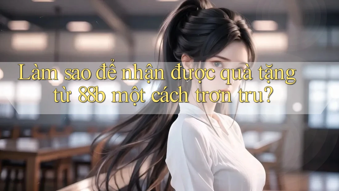 Làm sao để nhận được quà tặng từ 88b một cách trơn tru? Làm sao để nhận được quà tặng từ 88b một cách trơn tru?