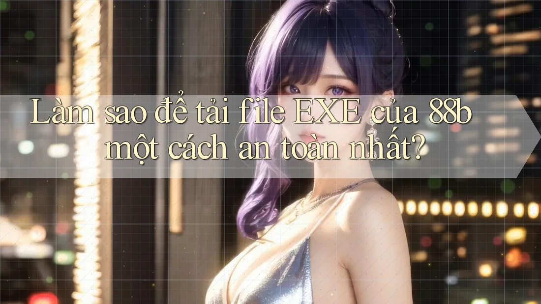 Làm sao để tải file EXE của 88b một cách an toàn nhất?