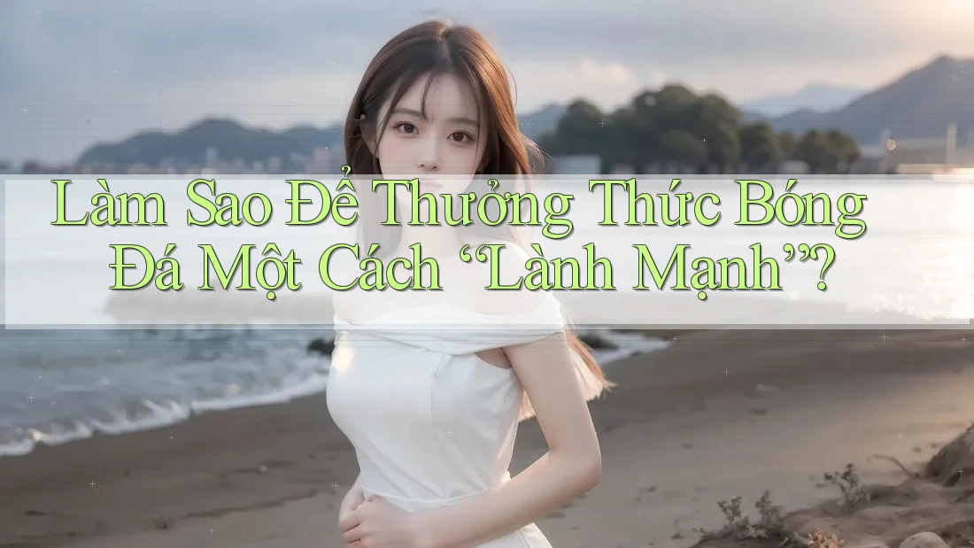 Làm Sao Để Thưởng Thức Bóng Đá Một Cách “Lành Mạnh”?