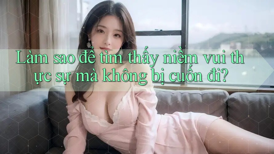 Làm sao để tìm thấy niềm vui thực sự mà không bị cuốn đi? Làm sao để tìm thấy niềm vui thực sự mà không bị cuốn đi?