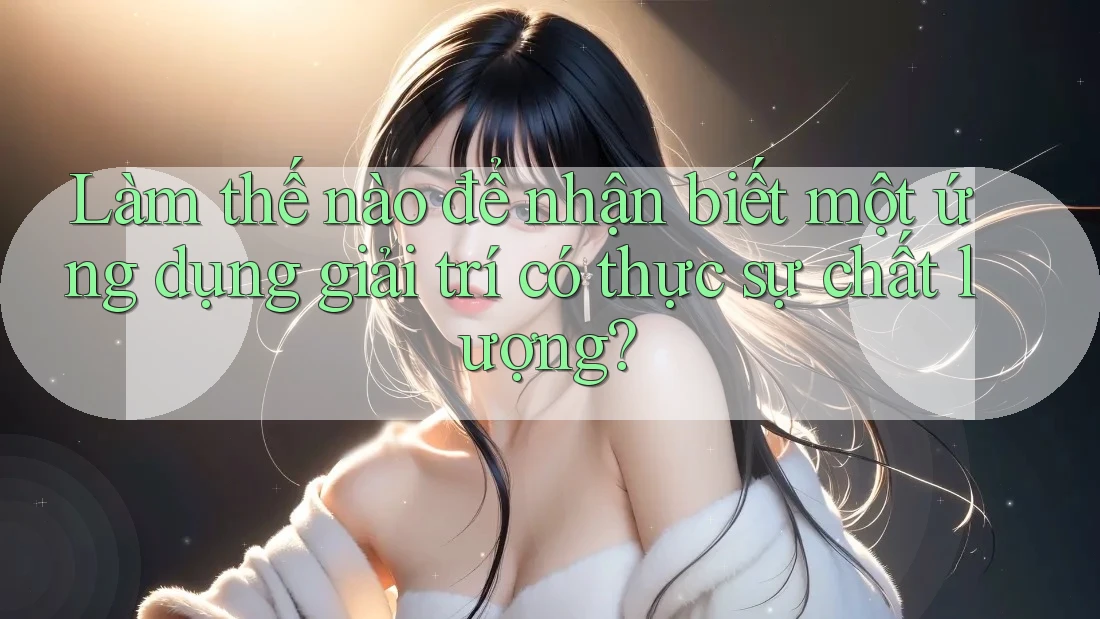 Làm thế nào để nhận biết một ứng dụng giải trí có thực sự chất lượng? Làm thế nào để nhận biết một ứng dụng giải trí có thực sự chất lượng?