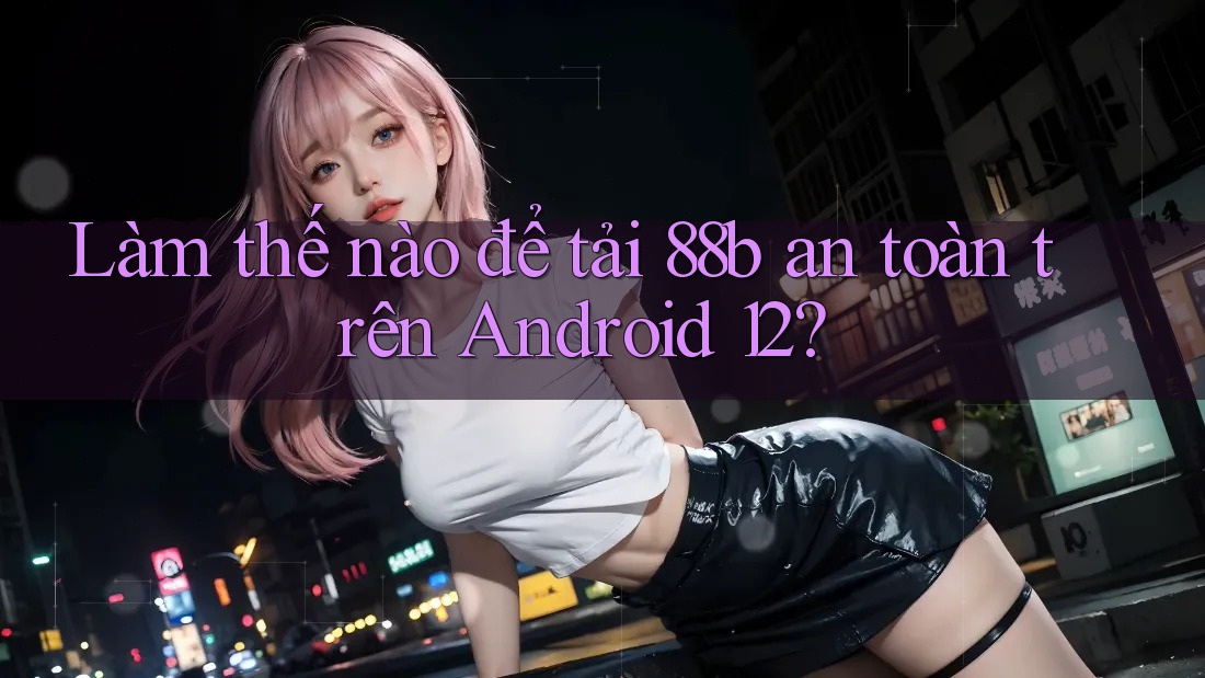 Làm thế nào để tải 88b an toàn trên Android 12? Làm thế nào để tải 88b an toàn trên Android 12?