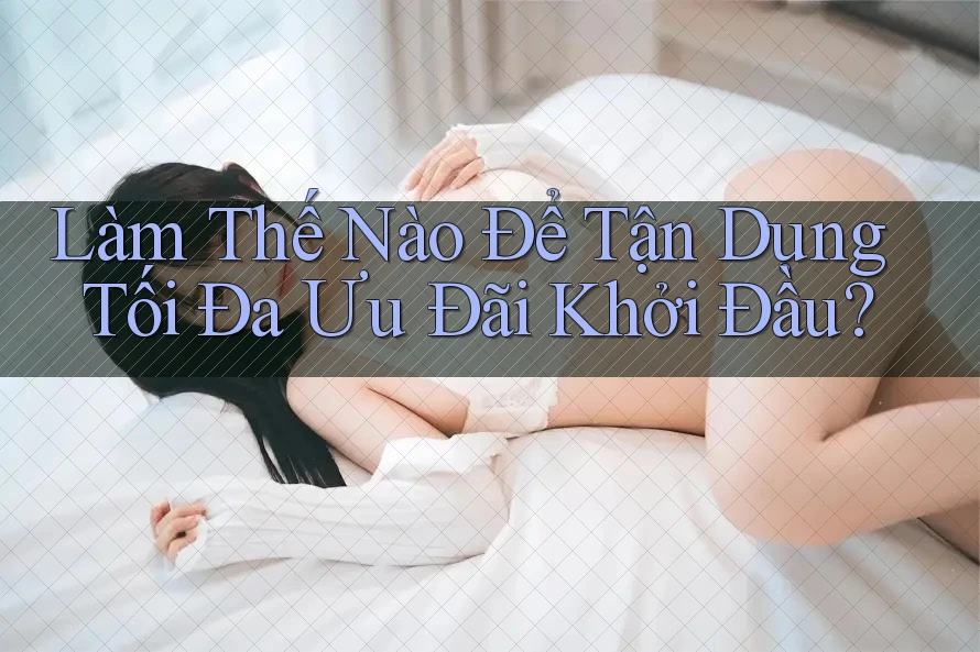 Làm Thế Nào Để Tận Dụng Tối Đa Ưu Đãi Khởi Đầu? Làm Thế Nào Để Tận Dụng Tối Đa Ưu Đãi Khởi Đầu?