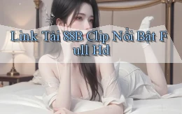 link tải 88b clip nổi bật full hd