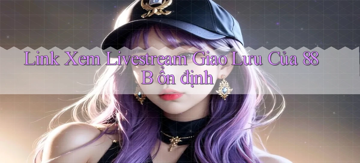 link xem livestream giao lưu của 88b ổn định