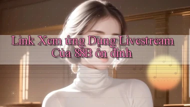 link xem ứng dụng livestream của 88b ổn định