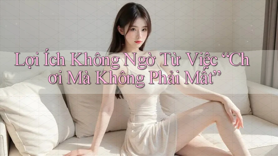 Lợi Ích Không Ngờ Từ Việc “Chơi Mà Không Phải Mất” Lợi Ích Không Ngờ Từ Việc “Chơi Mà Không Phải Mất”