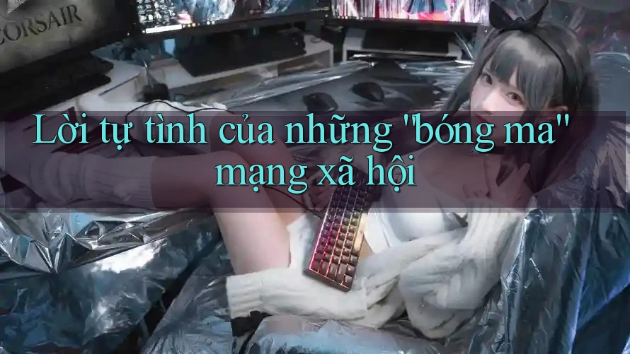 Lời tự tình của những “bóng ma” mạng xã hội Lời tự tình của những “bóng ma” mạng xã hội