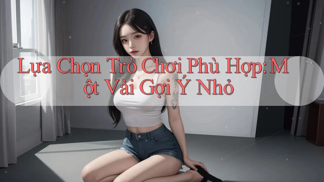 Lựa Chọn Trò Chơi Phù Hợp: Một Vài Gợi Ý Nhỏ